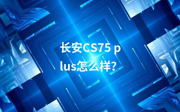 长安CS75 plus怎么样？
